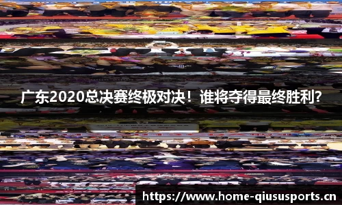 广东2020总决赛终极对决！谁将夺得最终胜利？