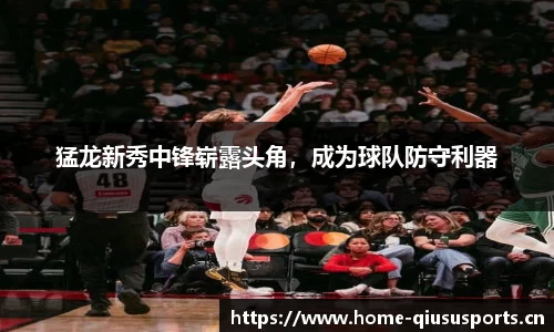 猛龙新秀中锋崭露头角，成为球队防守利器