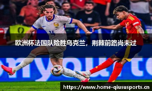 欧洲杯法国队险胜乌克兰，荆棘前路尚未过
