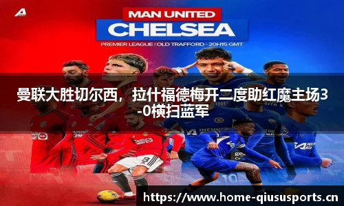 曼联大胜切尔西，拉什福德梅开二度助红魔主场3-0横扫蓝军