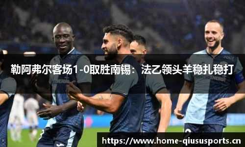 勒阿弗尔客场1-0取胜南锡：法乙领头羊稳扎稳打