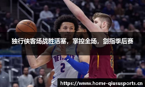 独行侠客场战胜活塞，掌控全场，剑指季后赛