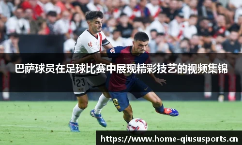 巴萨球员在足球比赛中展现精彩技艺的视频集锦