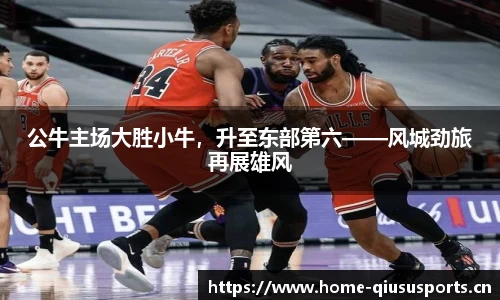 公牛主场大胜小牛，升至东部第六——风城劲旅再展雄风