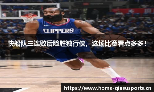 快船队三连败后险胜独行侠，这场比赛看点多多！