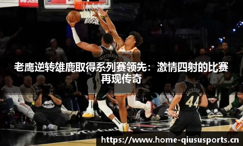 老鹰逆转雄鹿取得系列赛领先：激情四射的比赛再现传奇