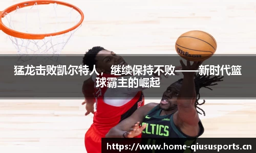 猛龙击败凯尔特人，继续保持不败——新时代篮球霸主的崛起