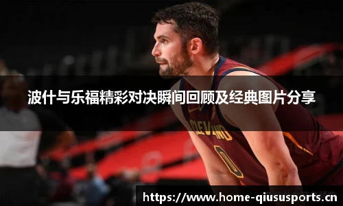 波什与乐福精彩对决瞬间回顾及经典图片分享