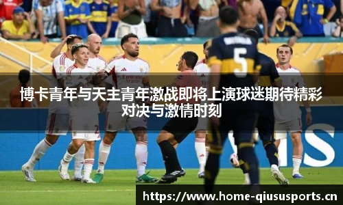 博卡青年与天主青年激战即将上演球迷期待精彩对决与激情时刻