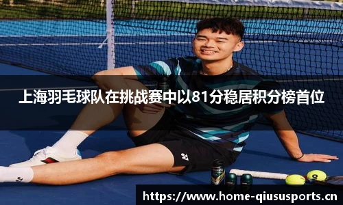 上海羽毛球队在挑战赛中以81分稳居积分榜首位